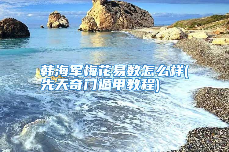 韩海军梅花易数怎么样(先天奇门遁甲教程)