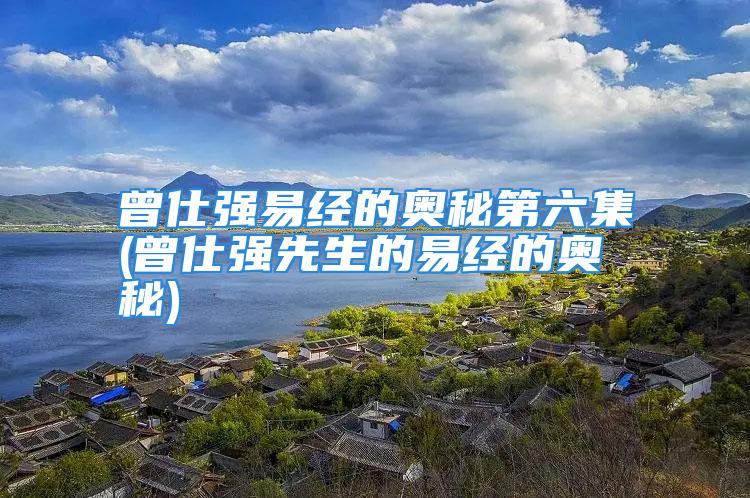 曾仕强易经的奥秘第六集(曾仕强先生的易经的奥秘)