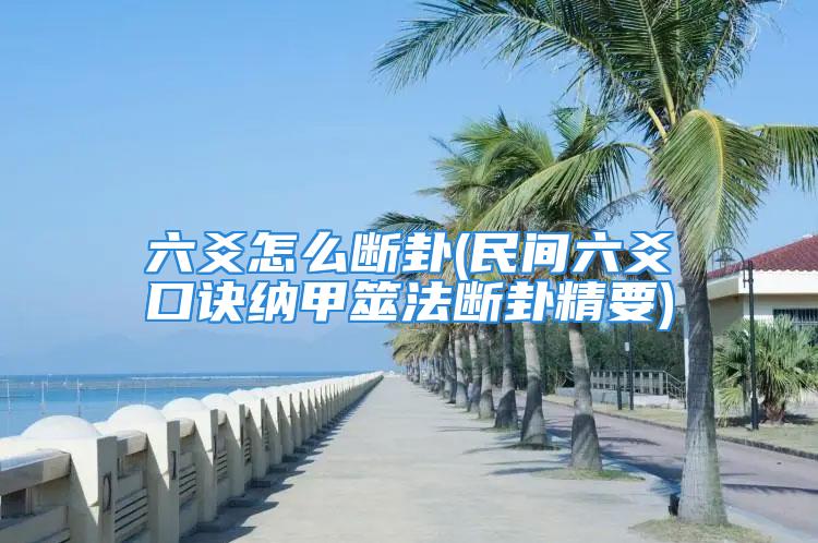 六爻怎么断卦(民间六爻口诀纳甲筮法断卦精要)