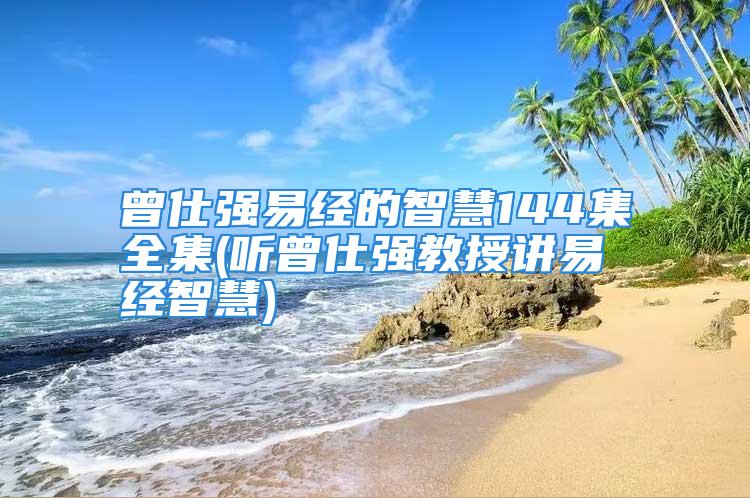 曾仕强易经的智慧144集全集(听曾仕强教授讲易经智慧)