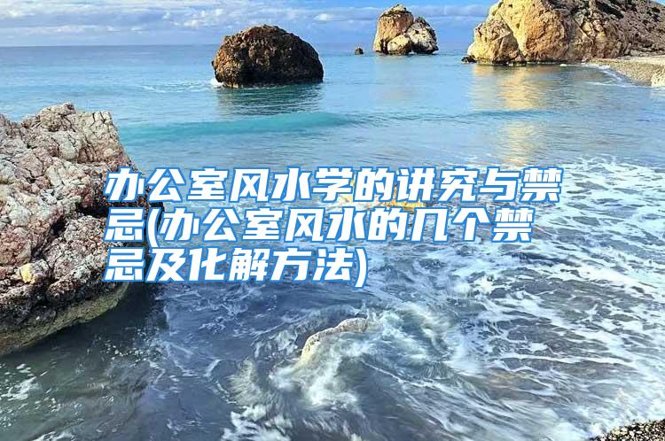 办公室风水学的讲究与禁忌(办公室风水的几个禁忌及化解方法)