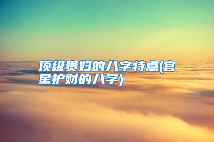 顶级贵妇的八字特点(官星护财的八字)