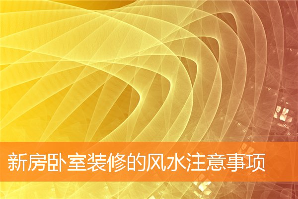 新房卧室装修的风水注意事项(卧室风水禁忌大全你不可不知)