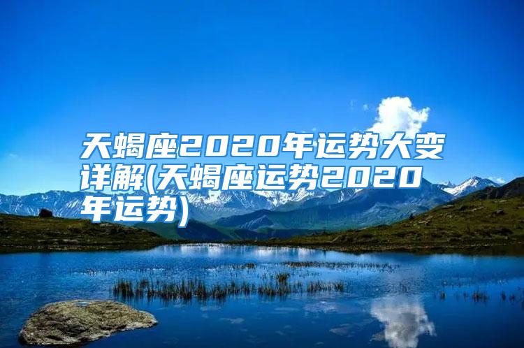 天蝎座2020年运势大变详解(天蝎座运势2020年运势)