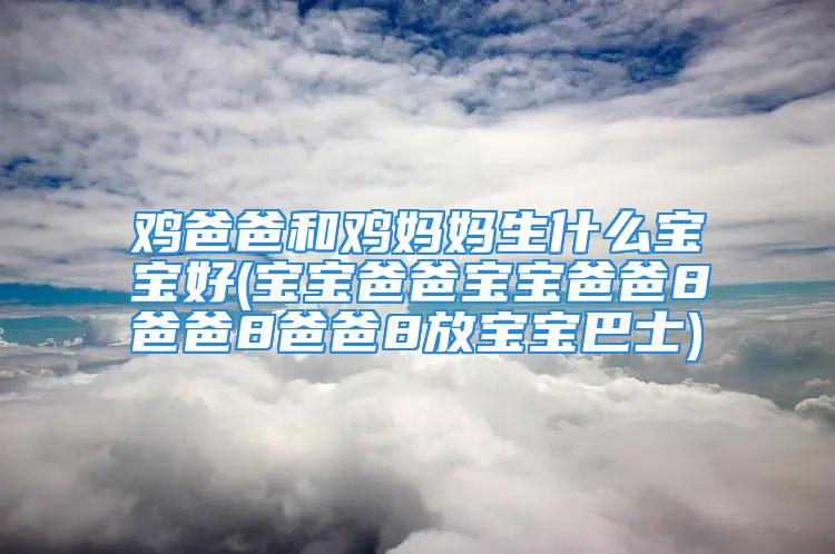 鸡爸爸和鸡妈妈生什么宝宝好(宝宝爸爸宝宝爸爸8爸爸8爸爸8放宝宝巴士)