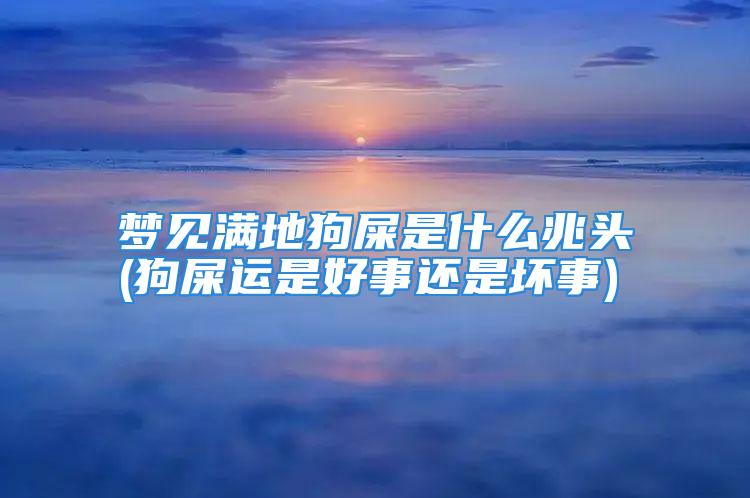 梦见满地狗屎是什么兆头(狗屎运是好事还是坏事)