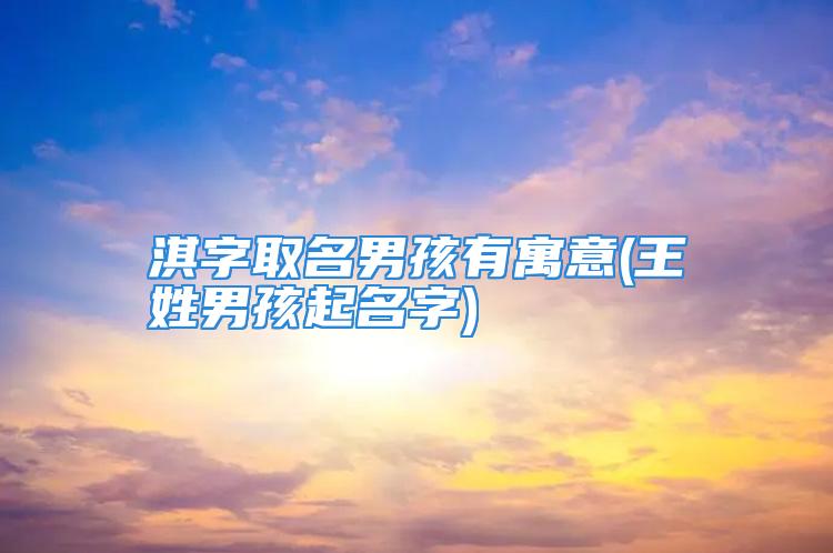 淇字取名男孩有寓意(王姓男孩起名字)