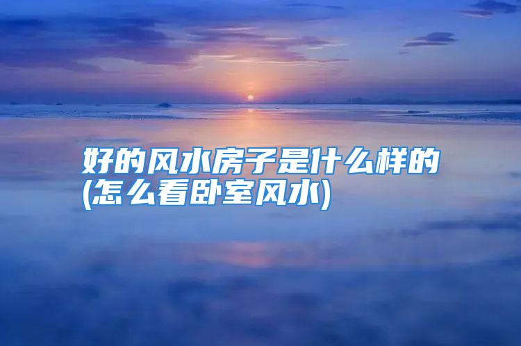 好的风水房子是什么样的(怎么看卧室风水)
