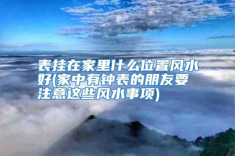 表挂在家里什么位置风水好(家中有钟表的朋友要注意这些风水事项)