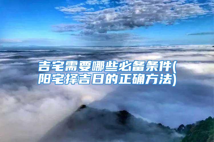 吉宅需要哪些必备条件(阳宅择吉日的正确方法)