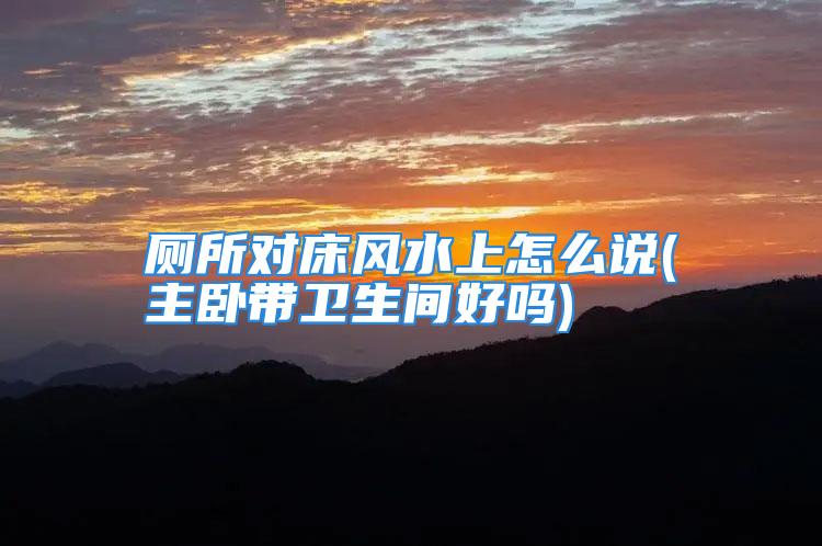 厕所对床风水上怎么说(主卧带卫生间好吗)