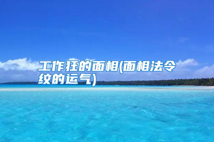 工作狂的面相(面相法令纹的运气)