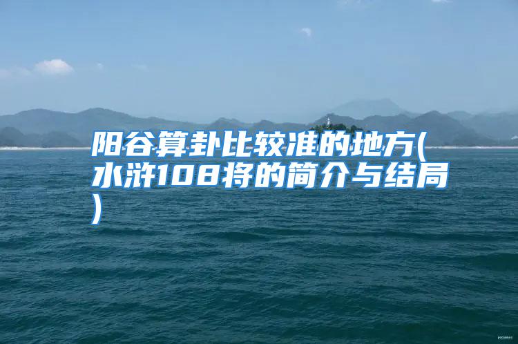 阳谷算卦比较准的地方(水浒108将的简介与结局)