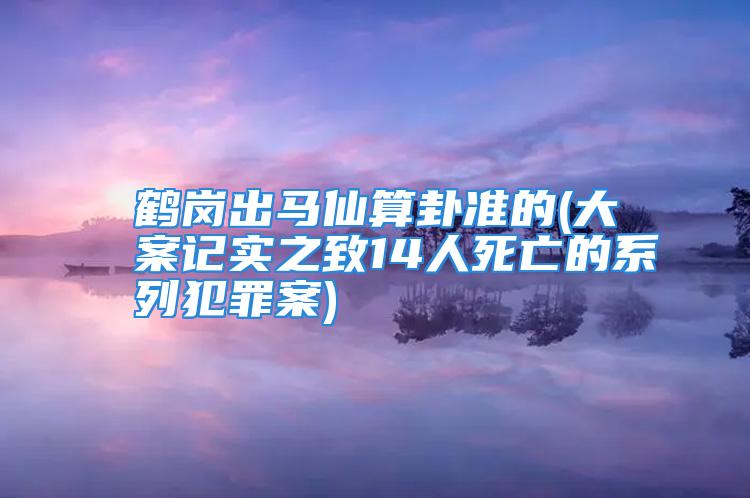 鹤岗出马仙算卦准的(大案记实之致14人死亡的系列犯罪案)