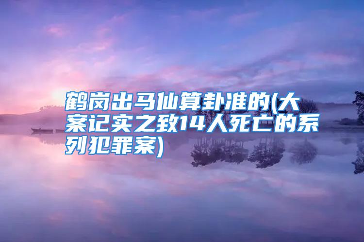 鹤岗出马仙算卦准的(大案记实之致14人死亡的系列犯罪案)