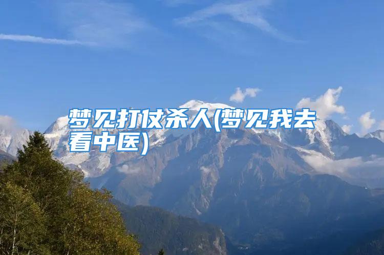 梦见打仗杀人(梦见我去看中医)