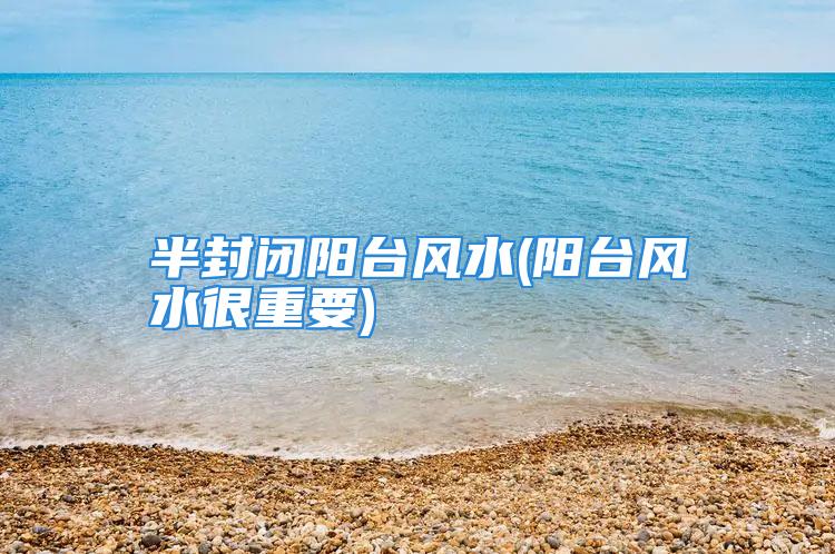 半封闭阳台风水(阳台风水很重要)