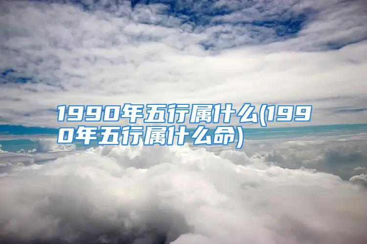 1990年五行属什么(1990年五行属什么命)