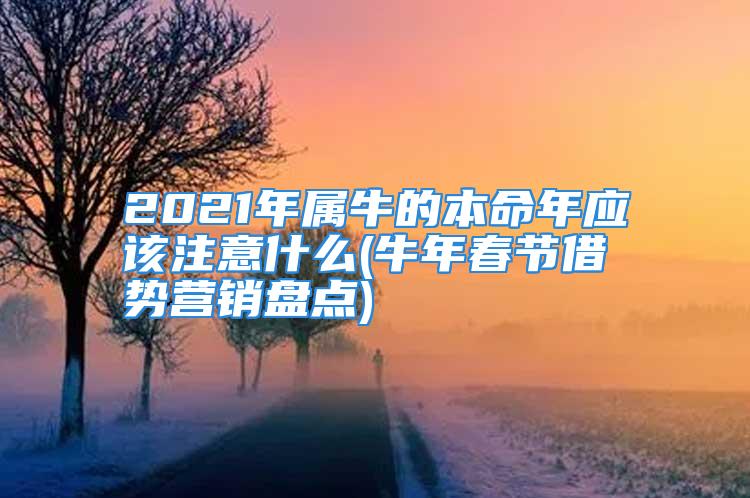 2021年属牛的本命年应该注意什么(牛年春节借势营销盘点)