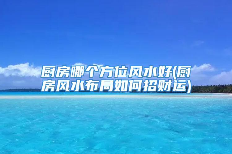 厨房哪个方位风水好(厨房风水布局如何招财运)