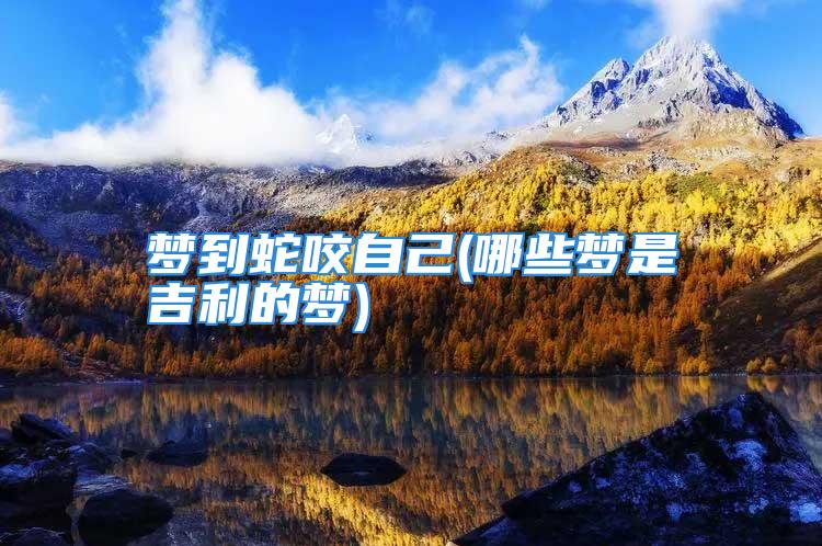 梦到蛇咬自己(哪些梦是吉利的梦)