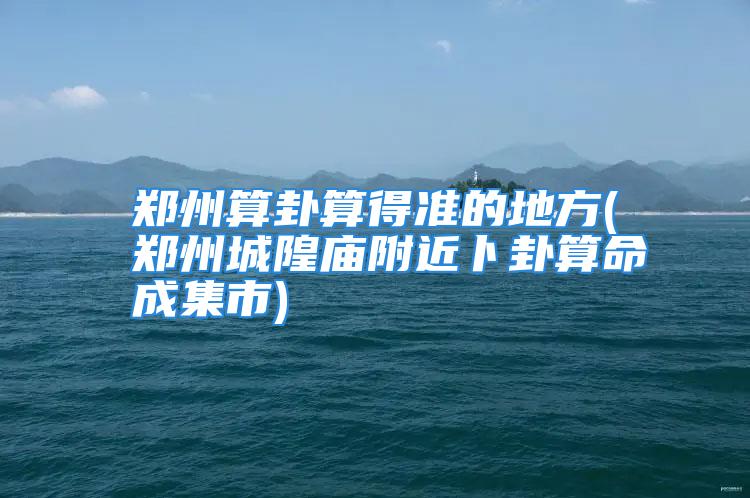 郑州算卦算得准的地方(郑州城隍庙附近卜卦算命成集市)