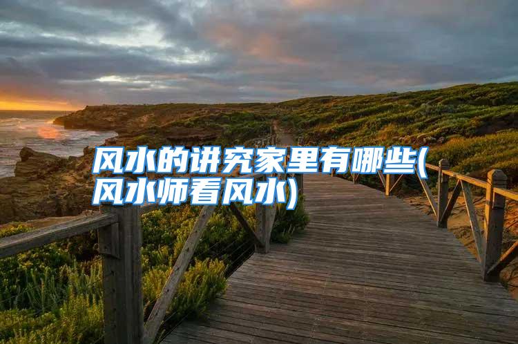 风水的讲究家里有哪些(风水师看风水)