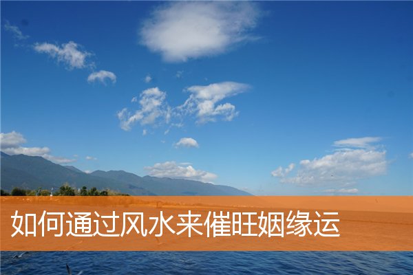 如何通过风水来催旺姻缘运(催旺姻缘速成的方法)