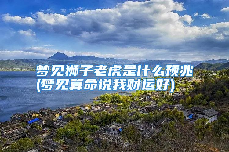梦见狮子老虎是什么预兆(梦见算命说我财运好)