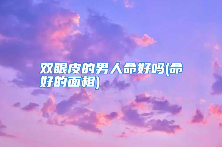 双眼皮的男人命好吗(命好的面相)