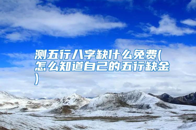 测五行八字缺什么免费(怎么知道自己的五行缺金)