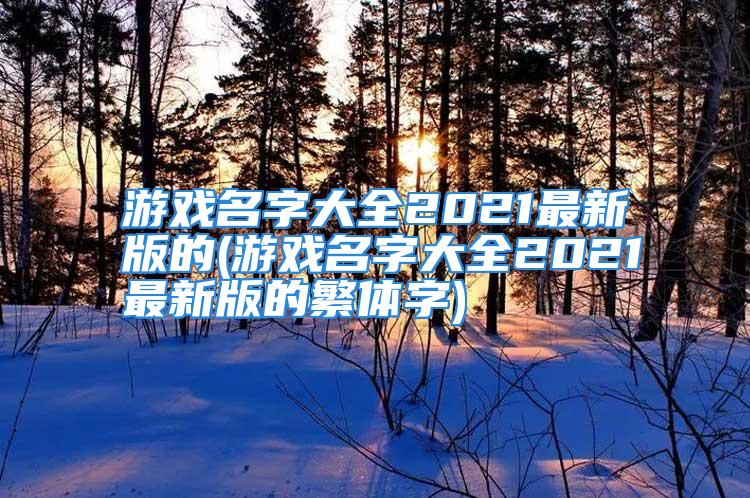 游戏名字大全2021最新版的(游戏名字大全2021最新版的繁体字)