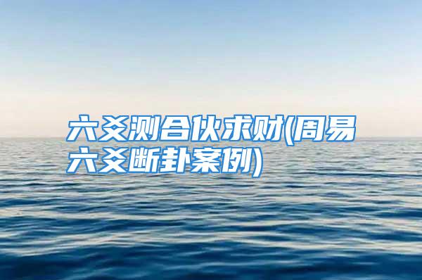 六爻测合伙求财(周易六爻断卦案例)