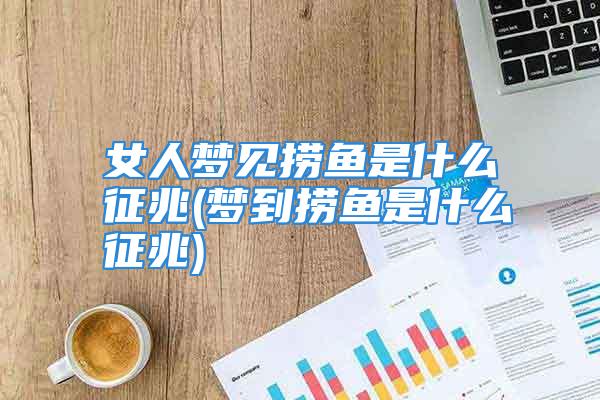 女人梦见捞鱼是什么征兆(梦到捞鱼是什么征兆)