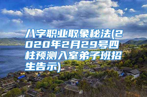 八字职业取象秘法(2020年2月29号四柱预测入室弟子班招生告示)