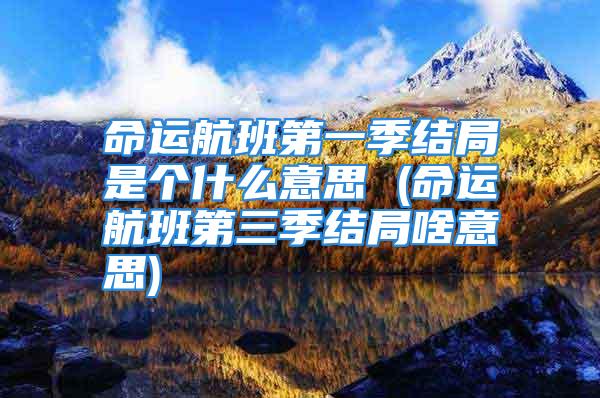 命运航班第一季结局是个什么意思 (命运航班第三季结局啥意思)