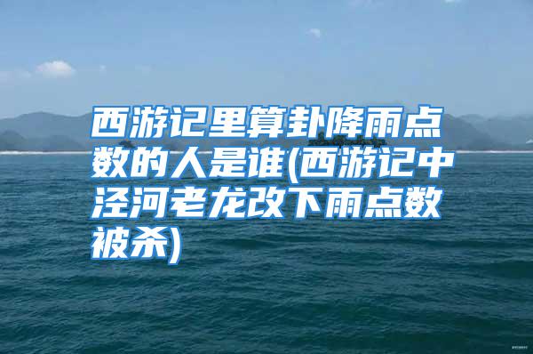 西游记里算卦降雨点数的人是谁(西游记中泾河老龙改下雨点数被杀)