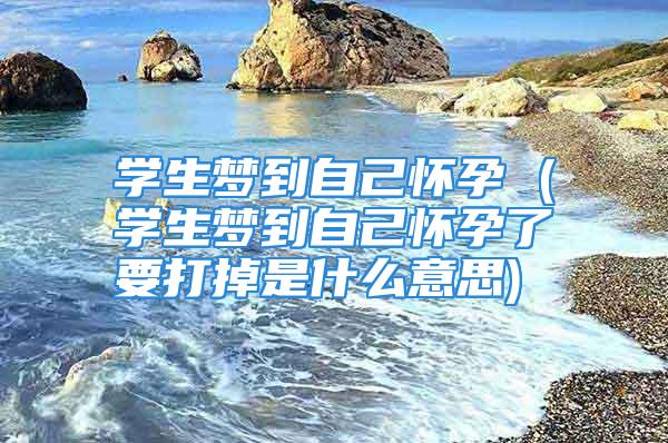 学生梦到自己怀孕 (学生梦到自己怀孕了要打掉是什么意思)