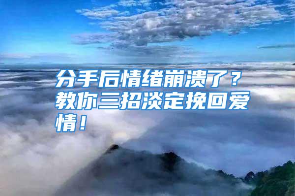 分手后情绪崩溃了？教你三招淡定挽回爱情！