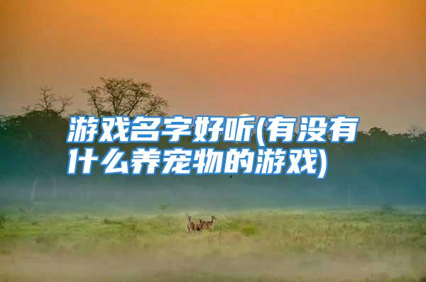 游戏名字好听(有没有什么养宠物的游戏)