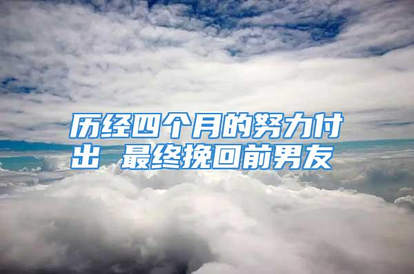 历经四个月的努力付出 最终挽回前男友