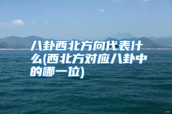 八卦西北方向代表什么(西北方对应八卦中的哪一位)