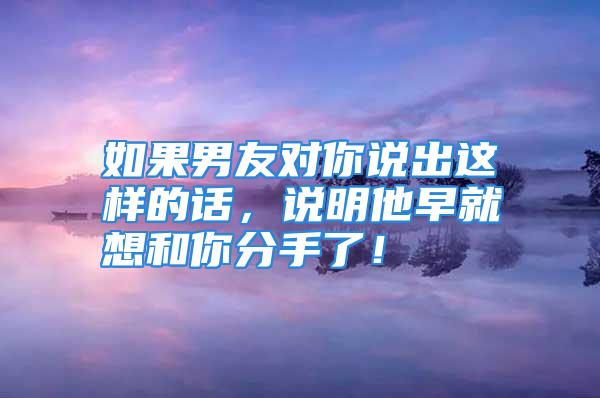 如果男友对你说出这样的话，说明他早就想和你分手了！