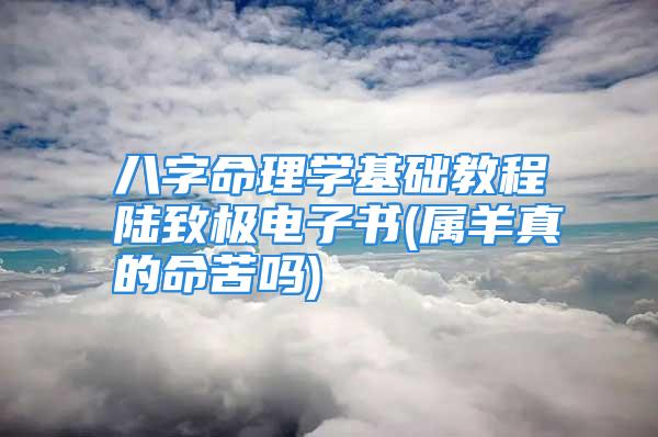 八字命理学基础教程陆致极电子书(属羊真的命苦吗)