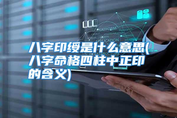 八字印绶是什么意思(八字命格四柱中正印的含义)