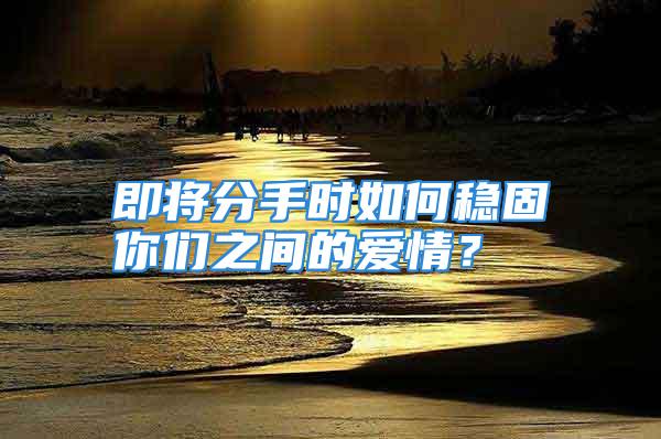 即将分手时如何稳固你们之间的爱情？