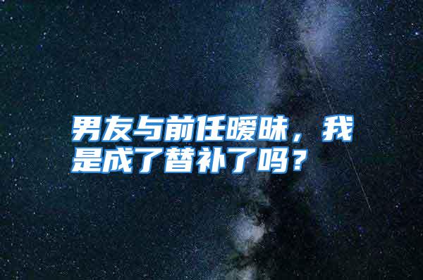 男友与前任暧昧，我是成了替补了吗？