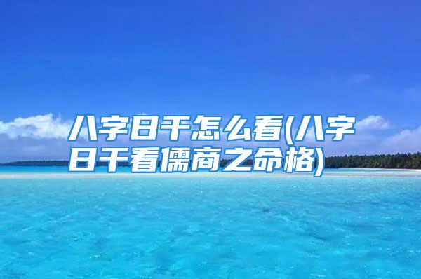 八字日干怎么看(八字日干看儒商之命格)