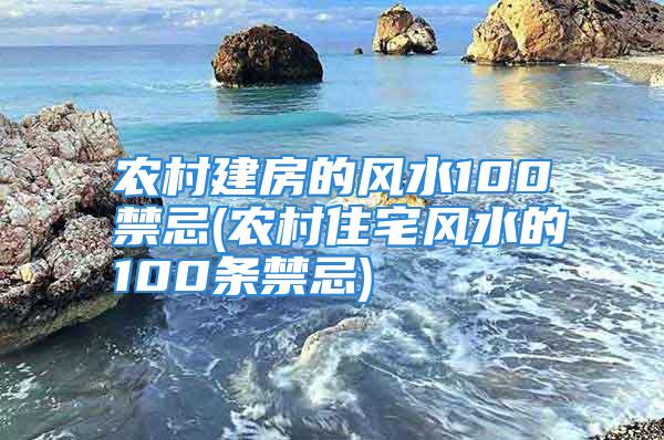 农村建房的风水100禁忌(农村住宅风水的100条禁忌)