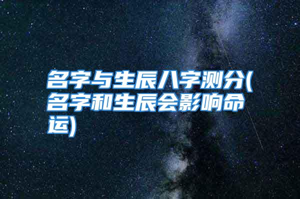 名字与生辰八字测分(名字和生辰会影响命运)